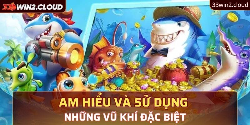 Am hiểu và sử dụng những vũ khí đặc biệt 