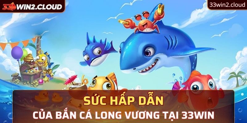 Sức hấp dẫn của bắn cá long vương tại 33Win