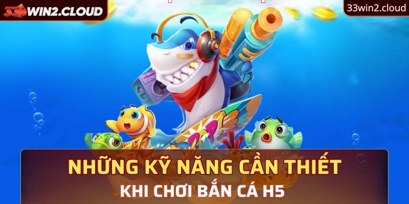 Những kỹ năng cần thiết khi chơi bắn cá H5